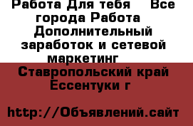 Работа Для тебя  - Все города Работа » Дополнительный заработок и сетевой маркетинг   . Ставропольский край,Ессентуки г.